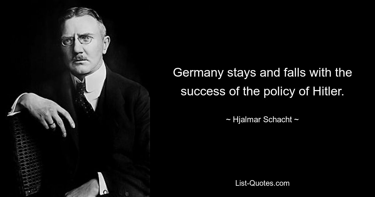 Germany stays and falls with the success of the policy of Hitler. — © Hjalmar Schacht