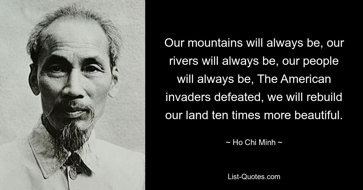 Our mountains will always be, our rivers will always be, our people will always be, The American invaders defeated, we will rebuild our land ten times more beautiful. — © Ho Chi Minh