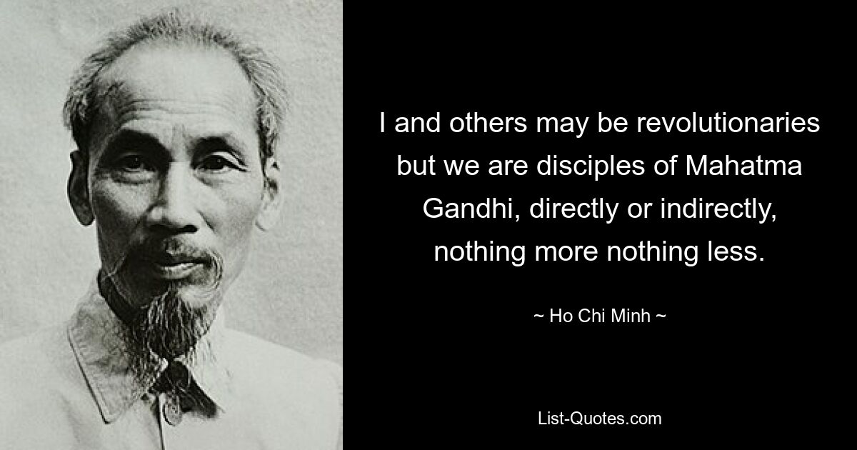 I and others may be revolutionaries but we are disciples of Mahatma Gandhi, directly or indirectly, nothing more nothing less. — © Ho Chi Minh