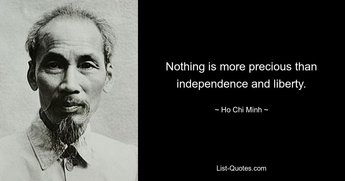 Nothing is more precious than independence and liberty. — © Ho Chi Minh