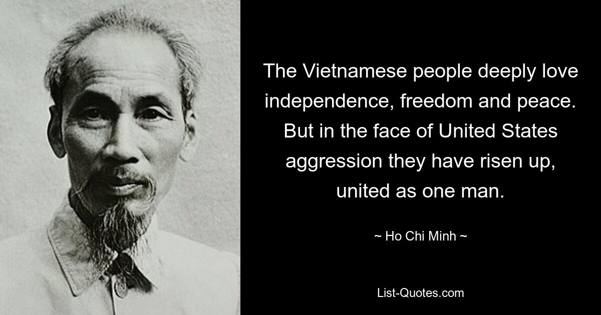 The Vietnamese people deeply love independence, freedom and peace. But in the face of United States aggression they have risen up, united as one man. — © Ho Chi Minh