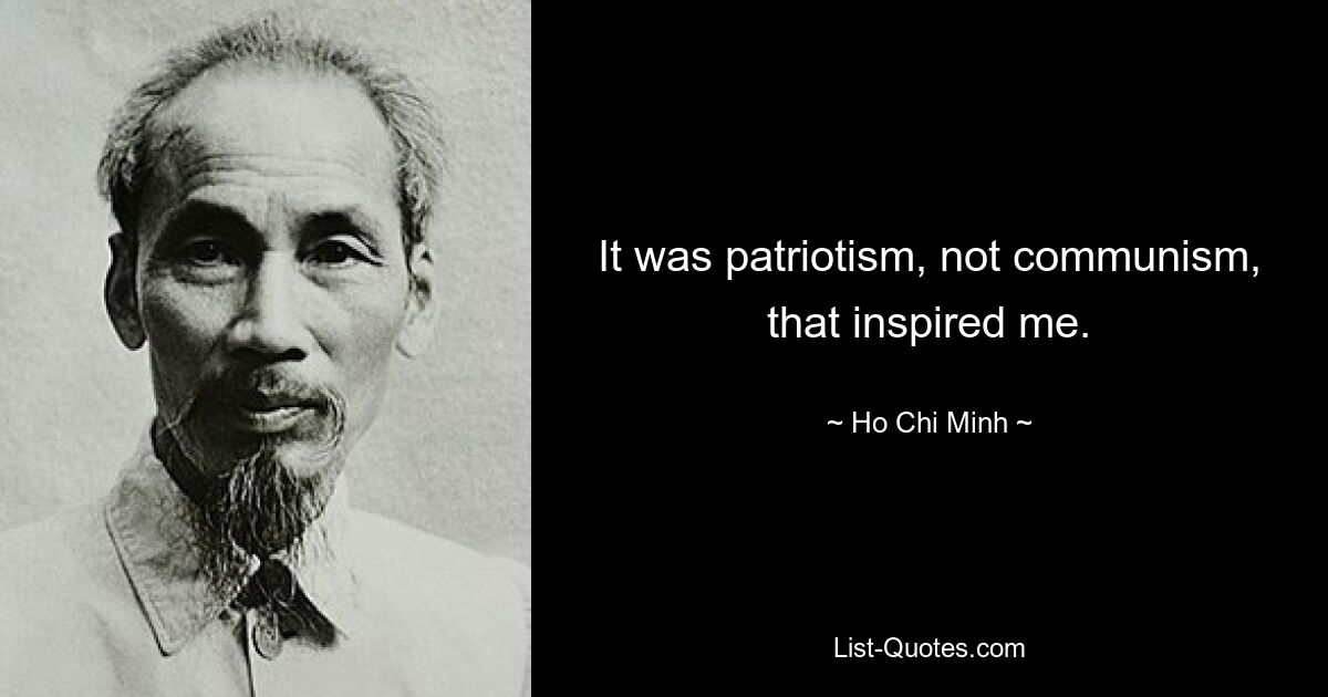 It was patriotism, not communism, that inspired me. — © Ho Chi Minh