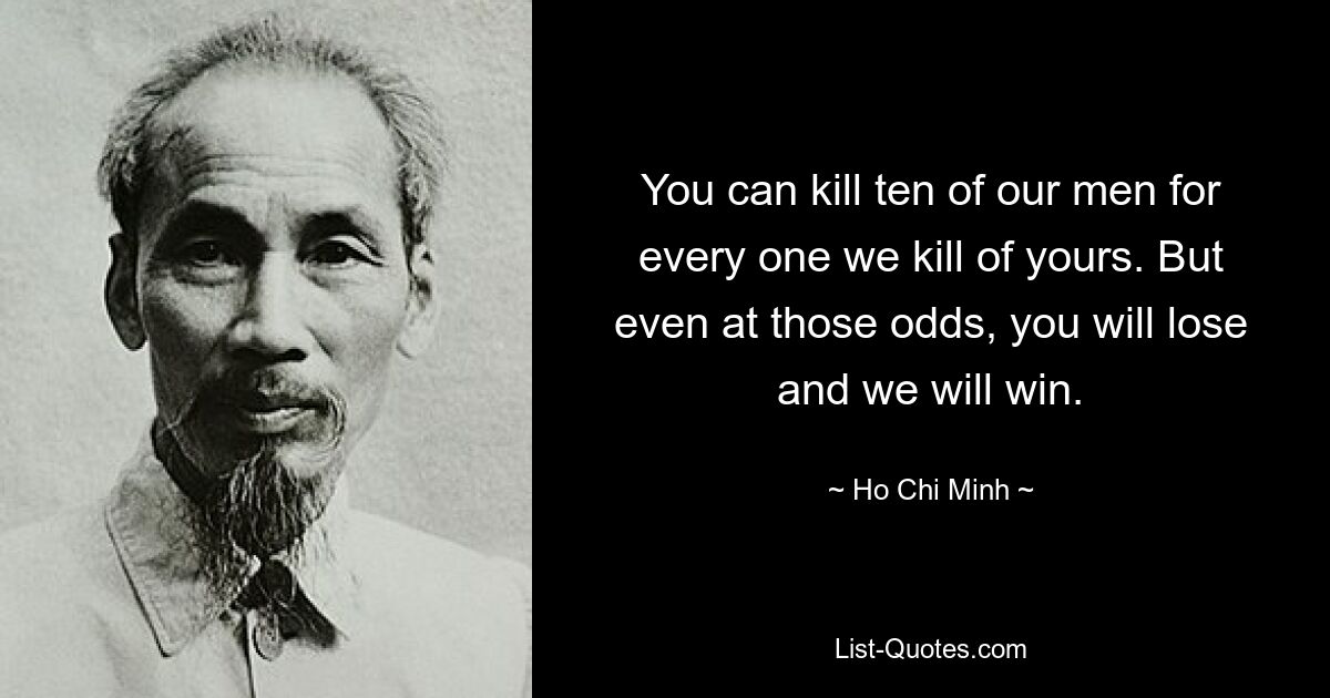 You can kill ten of our men for every one we kill of yours. But even at those odds, you will lose and we will win. — © Ho Chi Minh