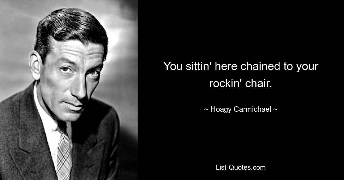 You sittin' here chained to your rockin' chair. — © Hoagy Carmichael