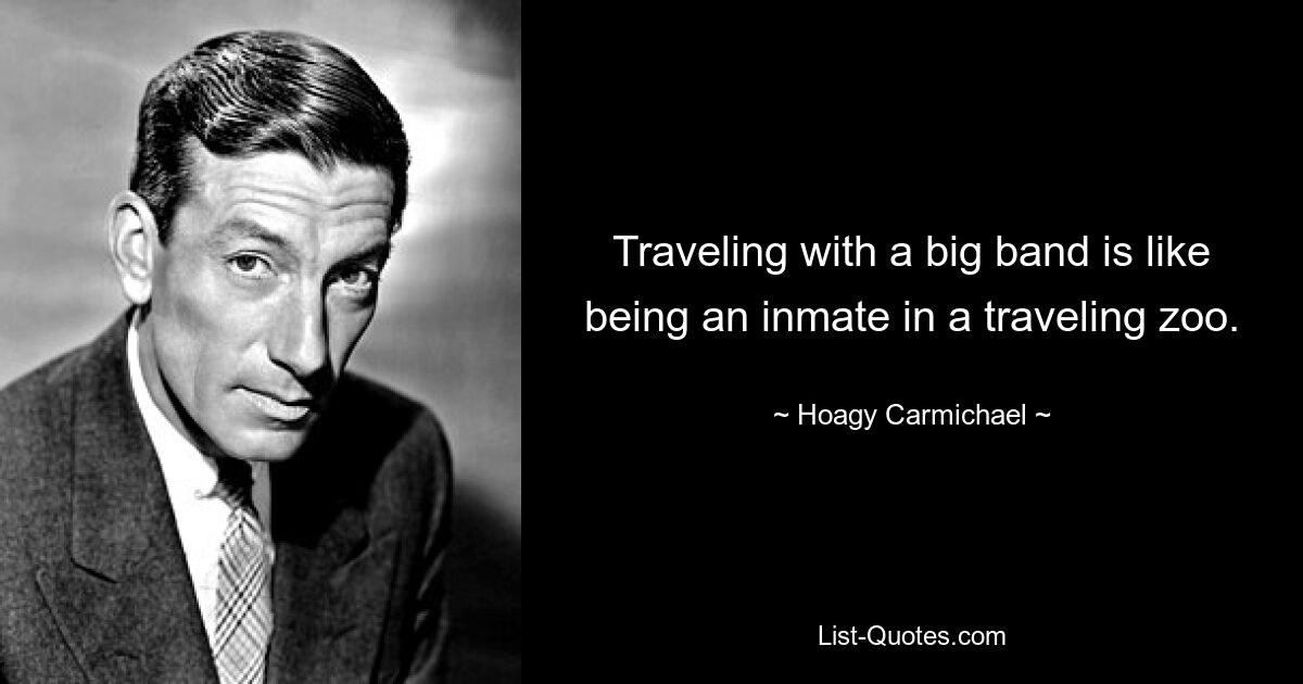 Traveling with a big band is like being an inmate in a traveling zoo. — © Hoagy Carmichael