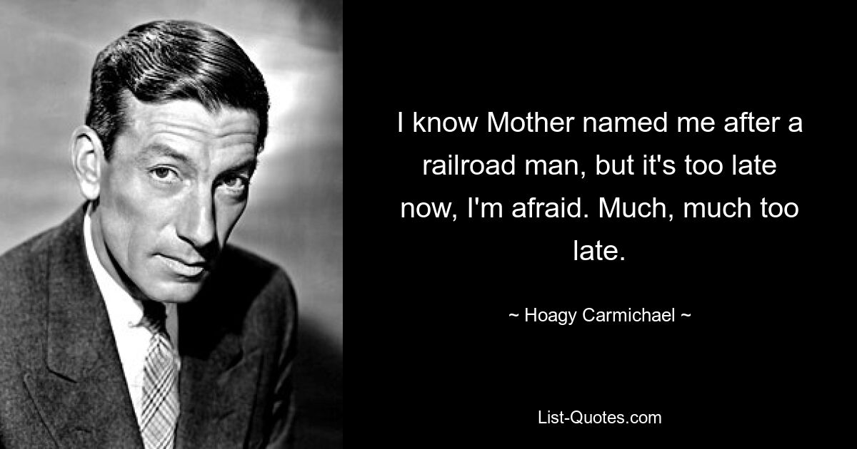 I know Mother named me after a railroad man, but it's too late now, I'm afraid. Much, much too late. — © Hoagy Carmichael