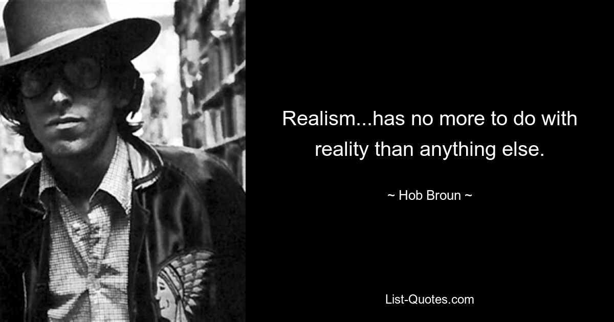 Realism...has no more to do with reality than anything else. — © Hob Broun