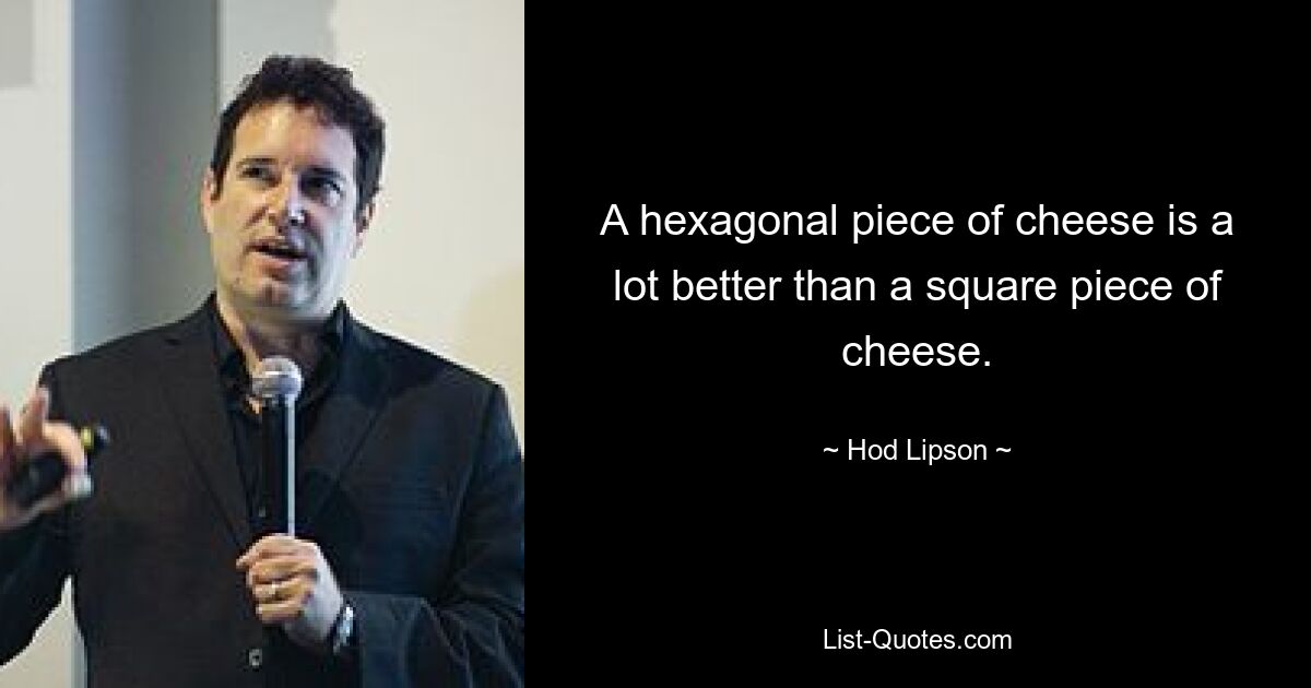 A hexagonal piece of cheese is a lot better than a square piece of cheese. — © Hod Lipson