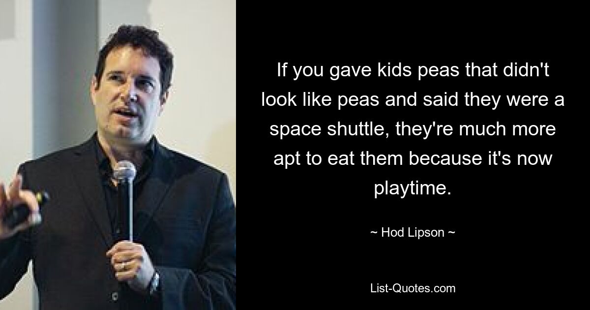 If you gave kids peas that didn't look like peas and said they were a space shuttle, they're much more apt to eat them because it's now playtime. — © Hod Lipson