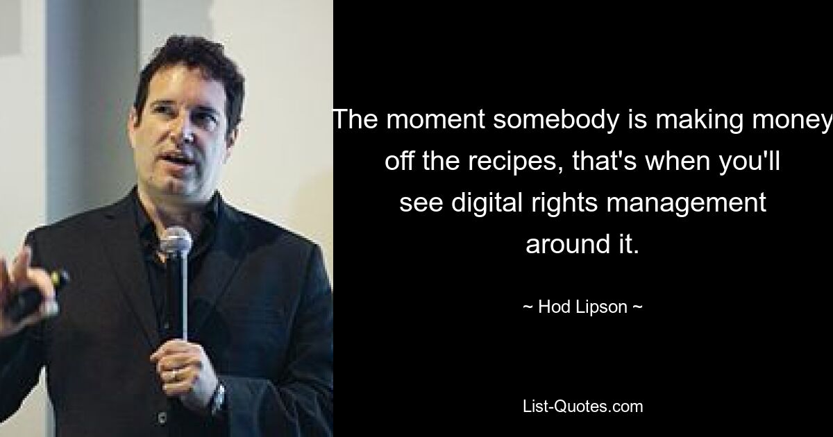 The moment somebody is making money off the recipes, that's when you'll see digital rights management around it. — © Hod Lipson