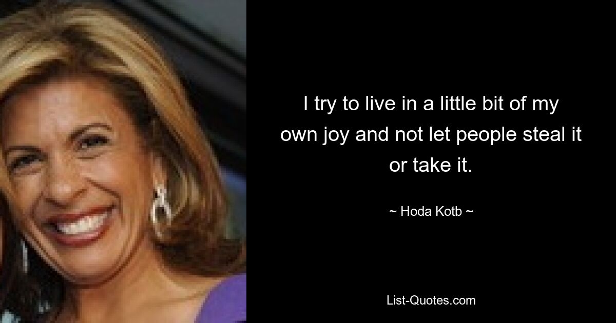 I try to live in a little bit of my own joy and not let people steal it or take it. — © Hoda Kotb