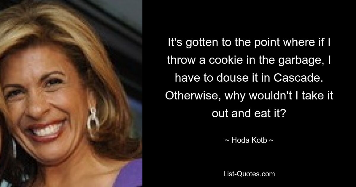 It's gotten to the point where if I throw a cookie in the garbage, I have to douse it in Cascade. Otherwise, why wouldn't I take it out and eat it? — © Hoda Kotb