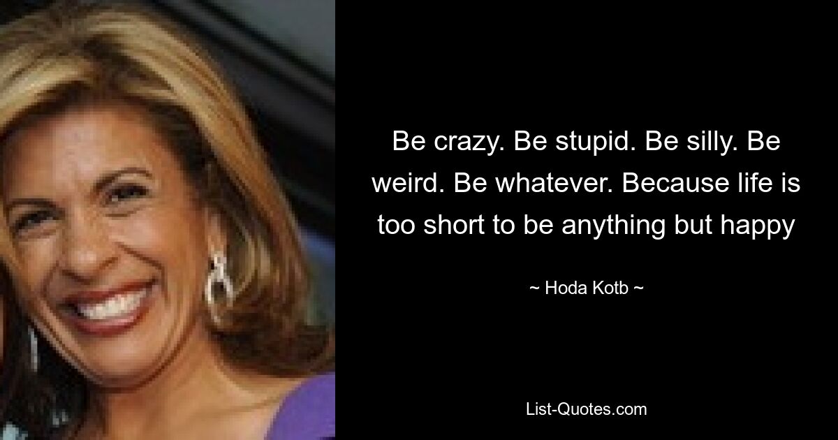 Be crazy. Be stupid. Be silly. Be weird. Be whatever. Because life is too short to be anything but happy — © Hoda Kotb