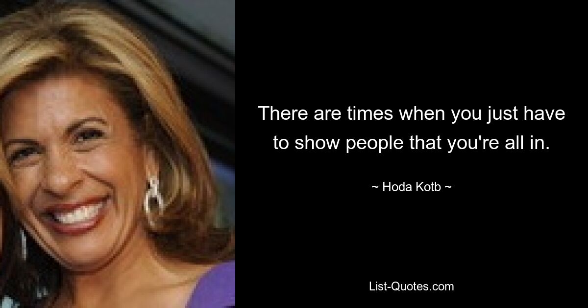 There are times when you just have to show people that you're all in. — © Hoda Kotb