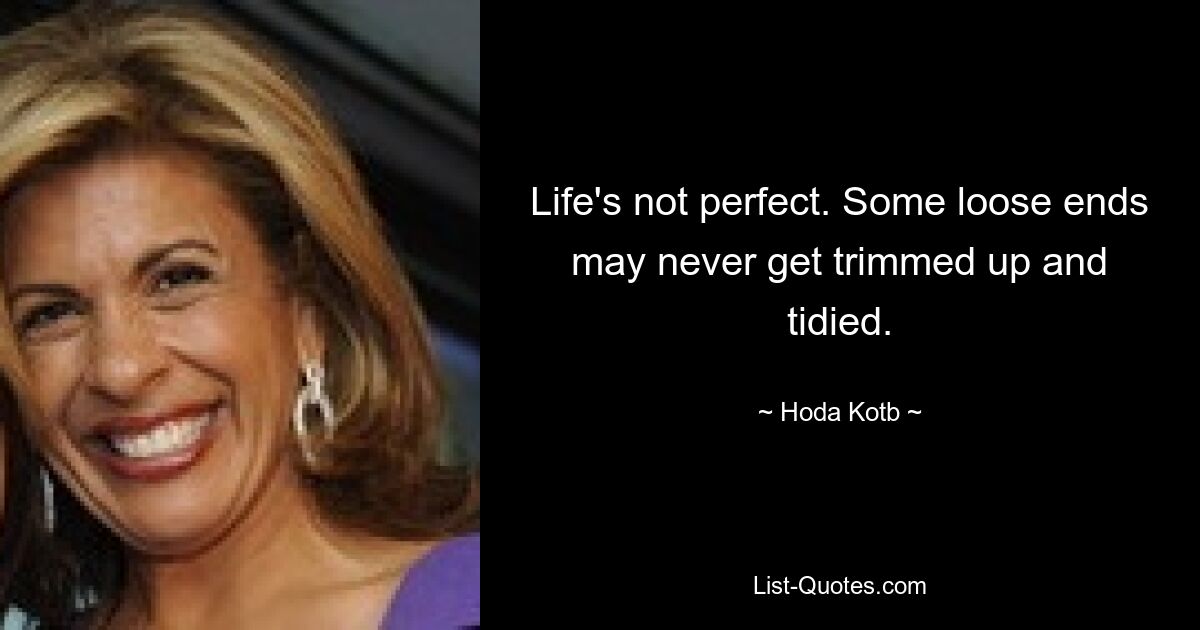 Life's not perfect. Some loose ends may never get trimmed up and tidied. — © Hoda Kotb