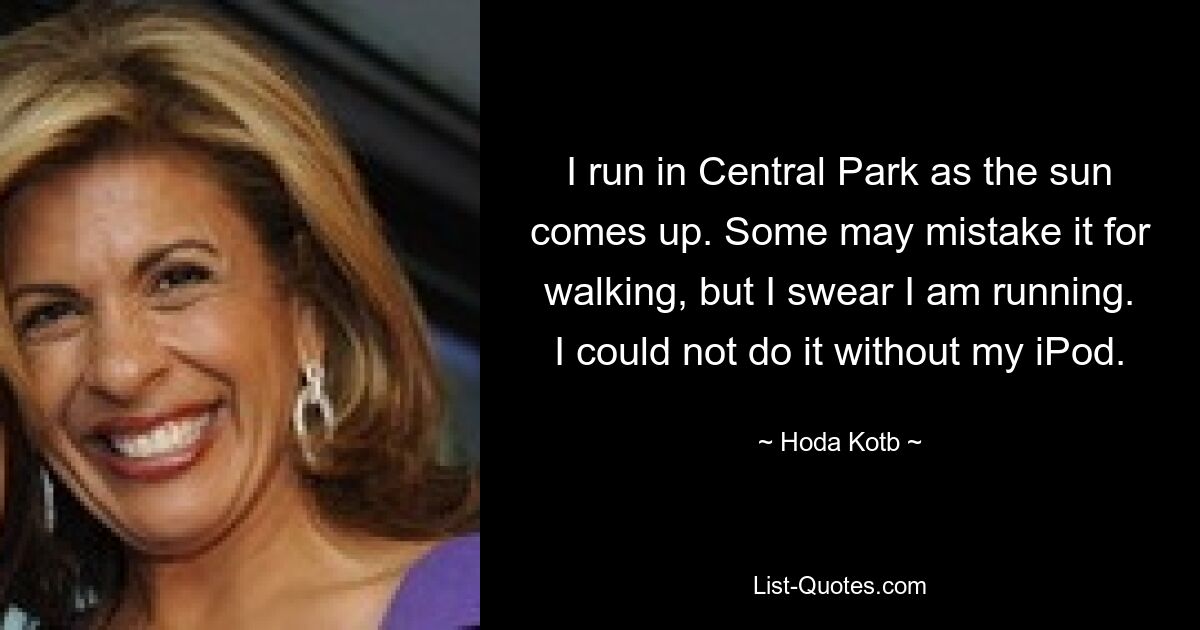 I run in Central Park as the sun comes up. Some may mistake it for walking, but I swear I am running. I could not do it without my iPod. — © Hoda Kotb