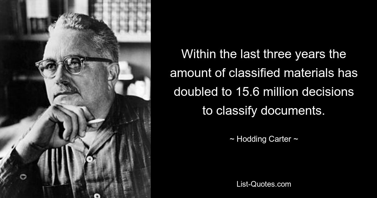 Within the last three years the amount of classified materials has doubled to 15.6 million decisions to classify documents. — © Hodding Carter