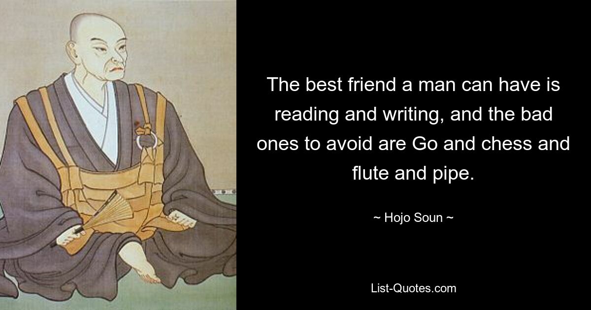 The best friend a man can have is reading and writing, and the bad ones to avoid are Go and chess and flute and pipe. — © Hojo Soun