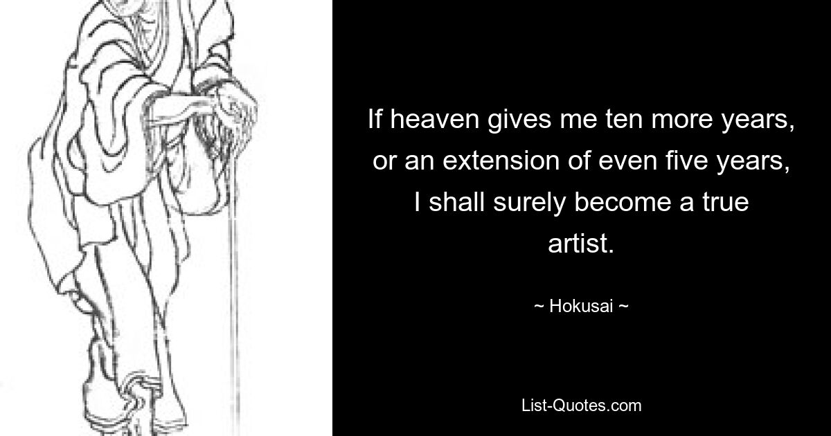 If heaven gives me ten more years, or an extension of even five years, I shall surely become a true artist. — © Hokusai