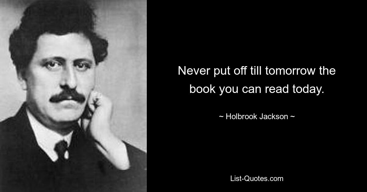 Never put off till tomorrow the book you can read today. — © Holbrook Jackson