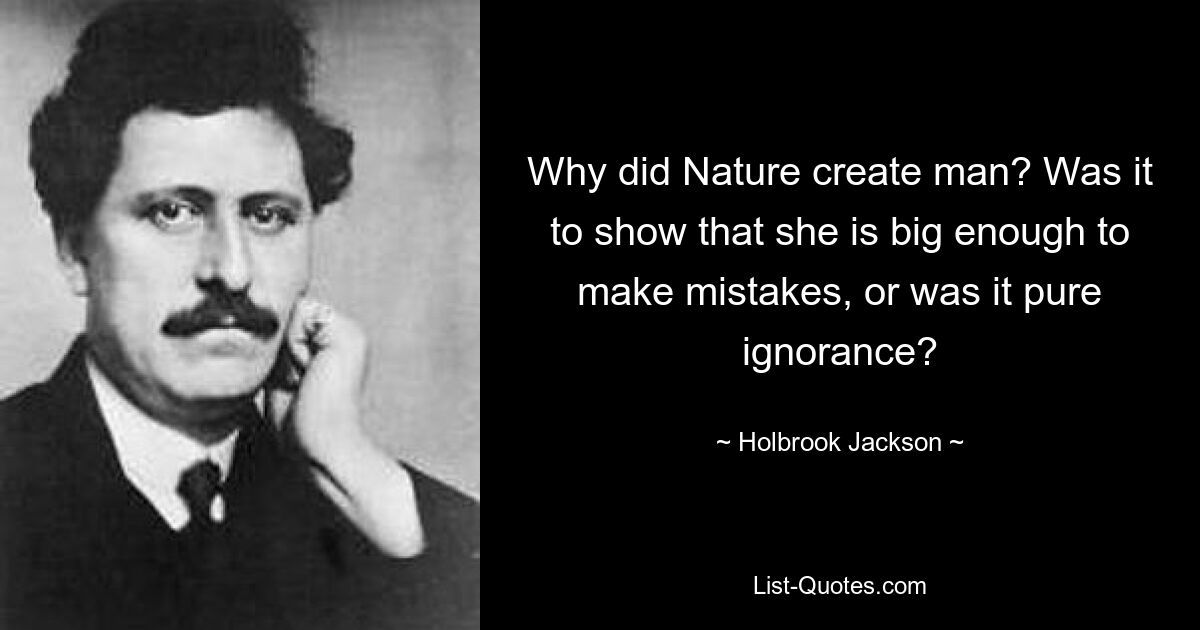 Why did Nature create man? Was it to show that she is big enough to make mistakes, or was it pure ignorance? — © Holbrook Jackson