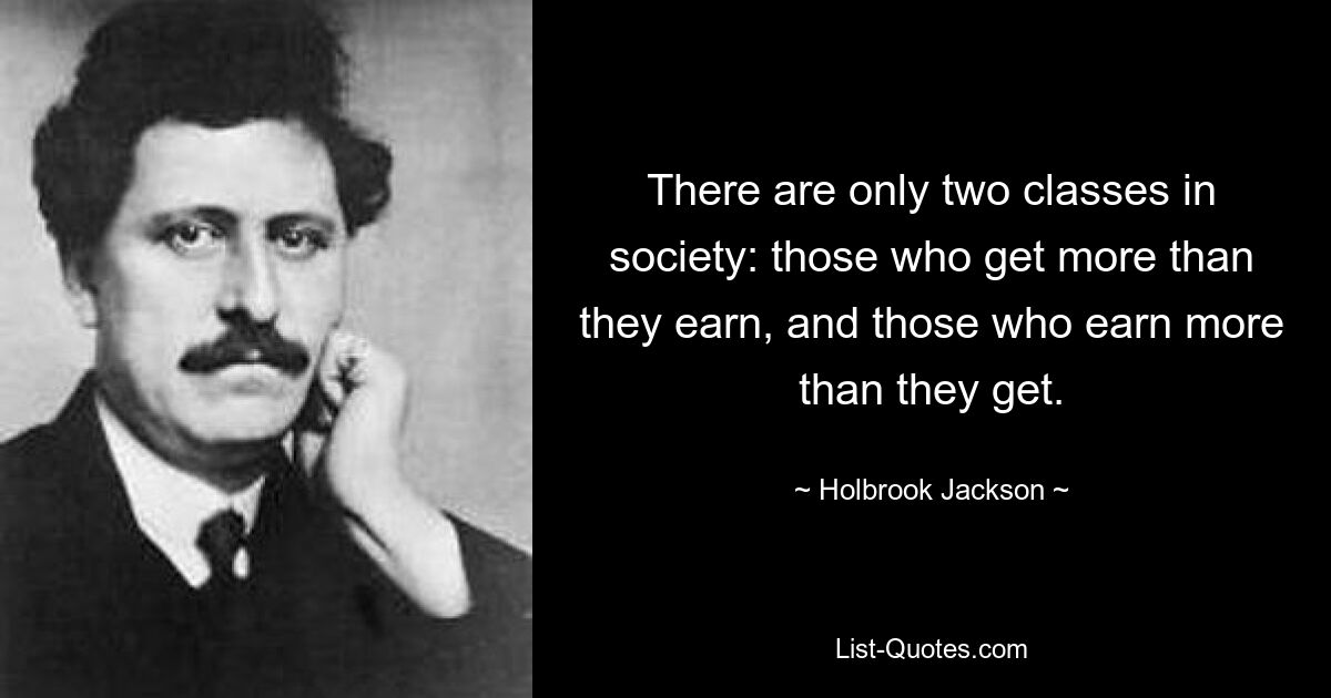 There are only two classes in society: those who get more than they earn, and those who earn more than they get. — © Holbrook Jackson