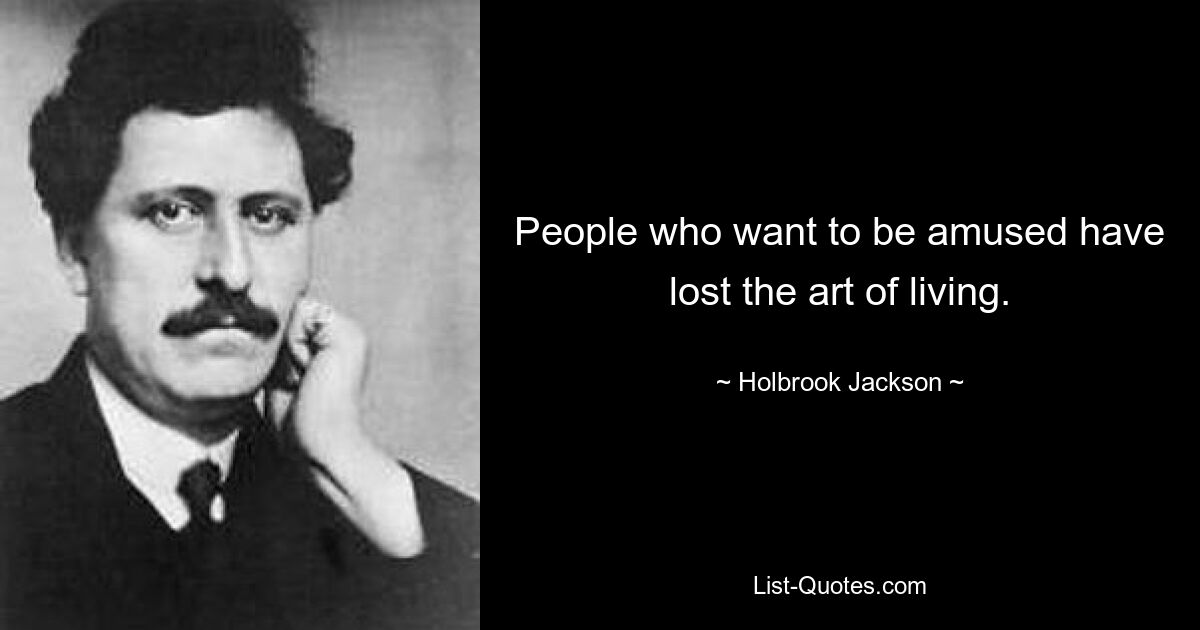 People who want to be amused have lost the art of living. — © Holbrook Jackson