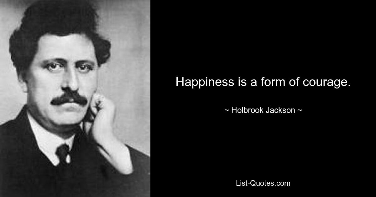 Happiness is a form of courage. — © Holbrook Jackson