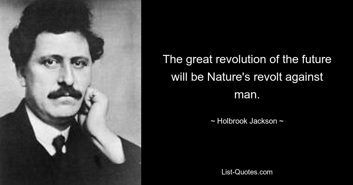 The great revolution of the future will be Nature's revolt against man. — © Holbrook Jackson