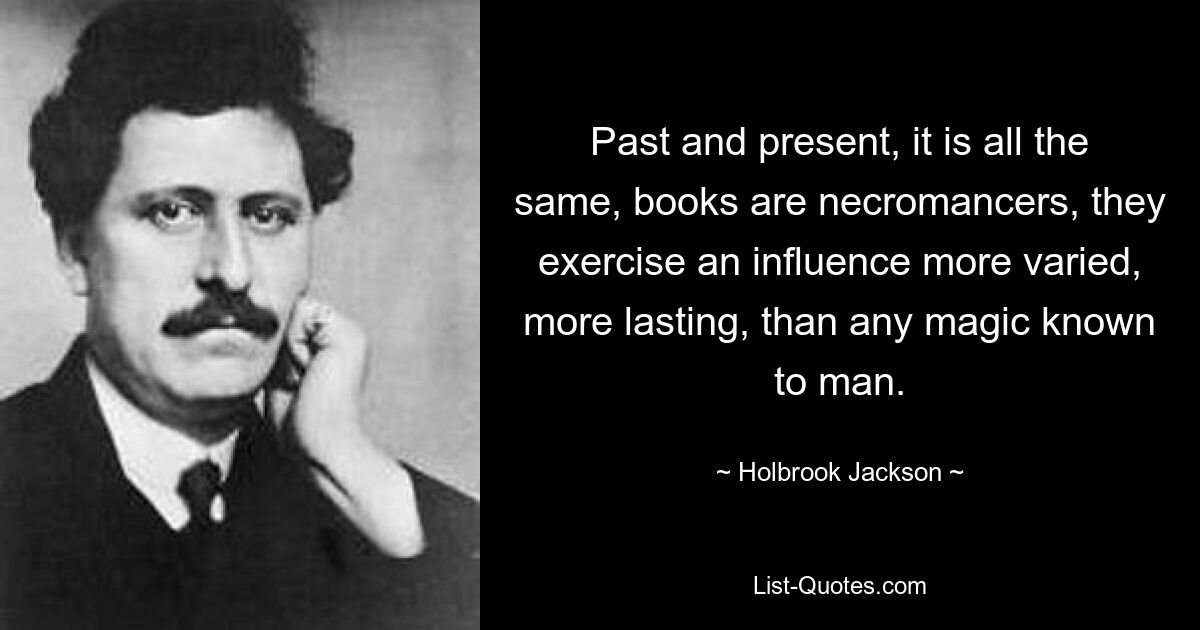 Past and present, it is all the same, books are necromancers, they exercise an influence more varied, more lasting, than any magic known to man. — © Holbrook Jackson