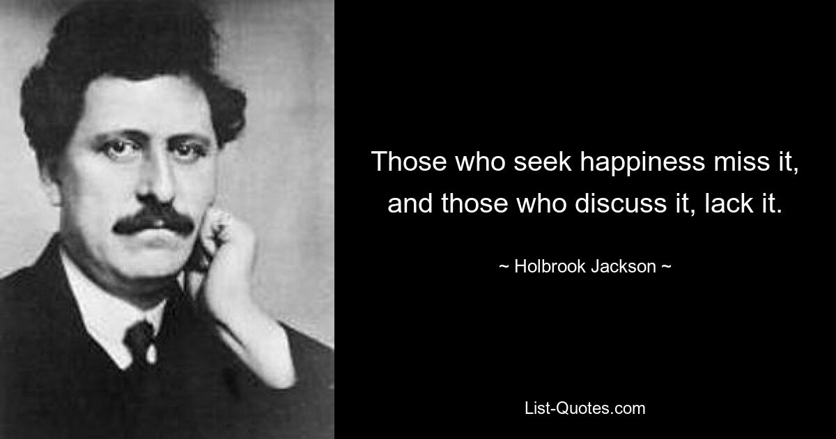 Those who seek happiness miss it, and those who discuss it, lack it. — © Holbrook Jackson