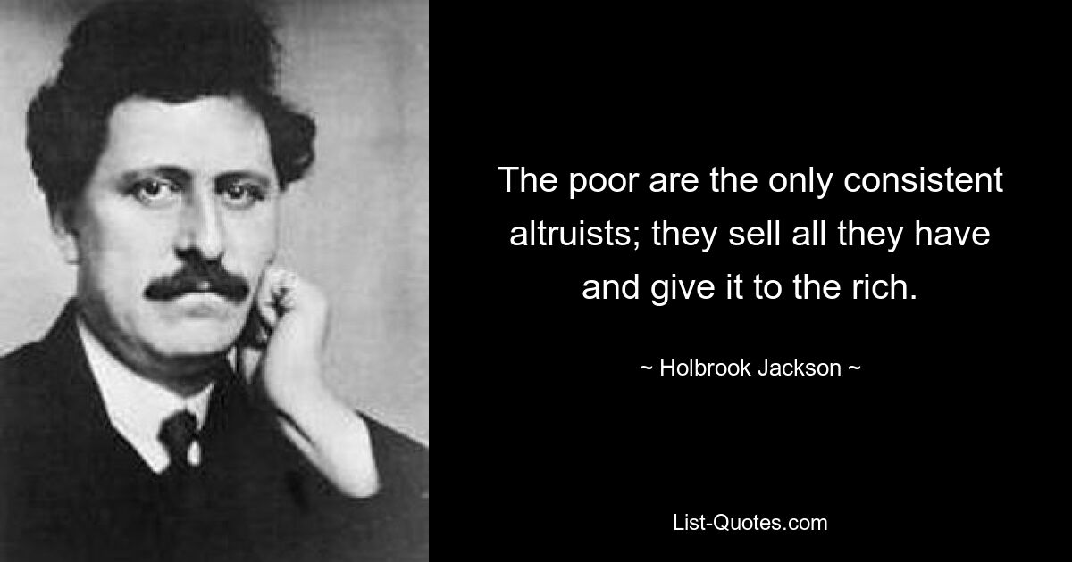 The poor are the only consistent altruists; they sell all they have and give it to the rich. — © Holbrook Jackson