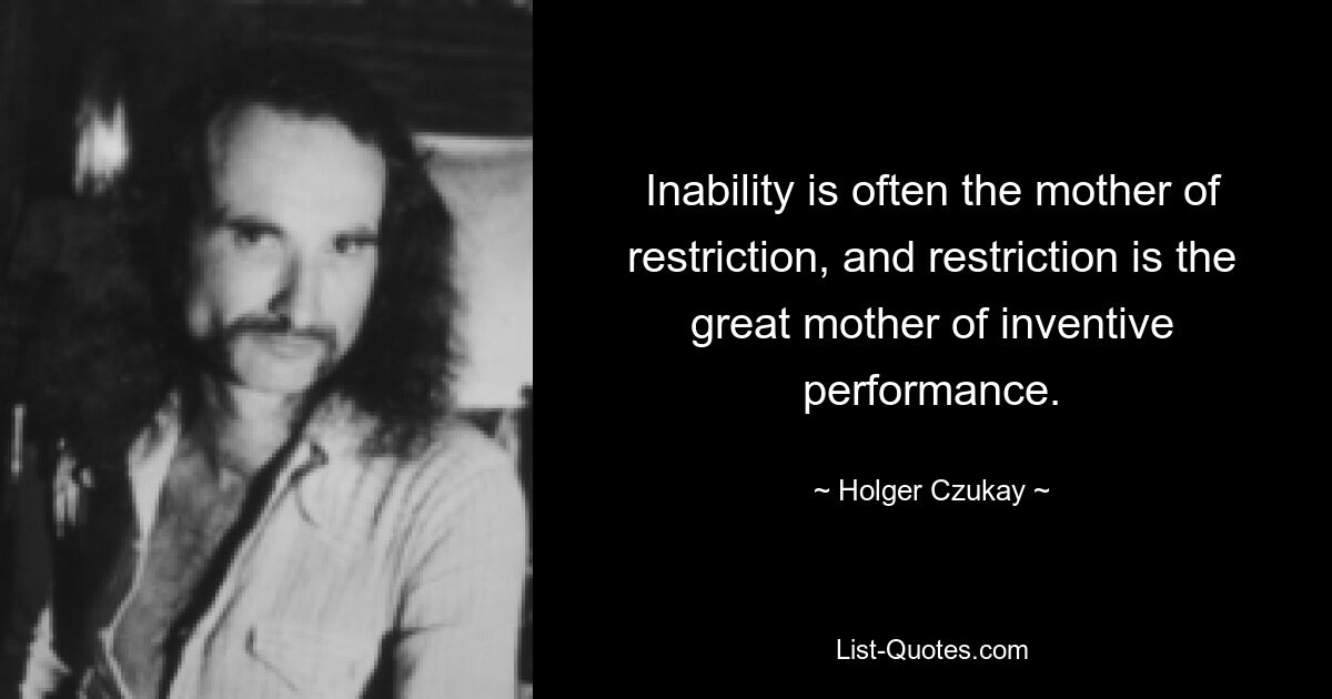 Inability is often the mother of restriction, and restriction is the great mother of inventive performance. — © Holger Czukay