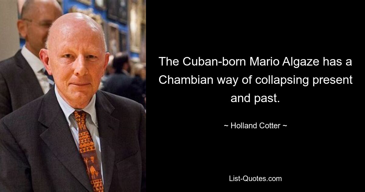 The Cuban-born Mario Algaze has a Chambian way of collapsing present and past. — © Holland Cotter