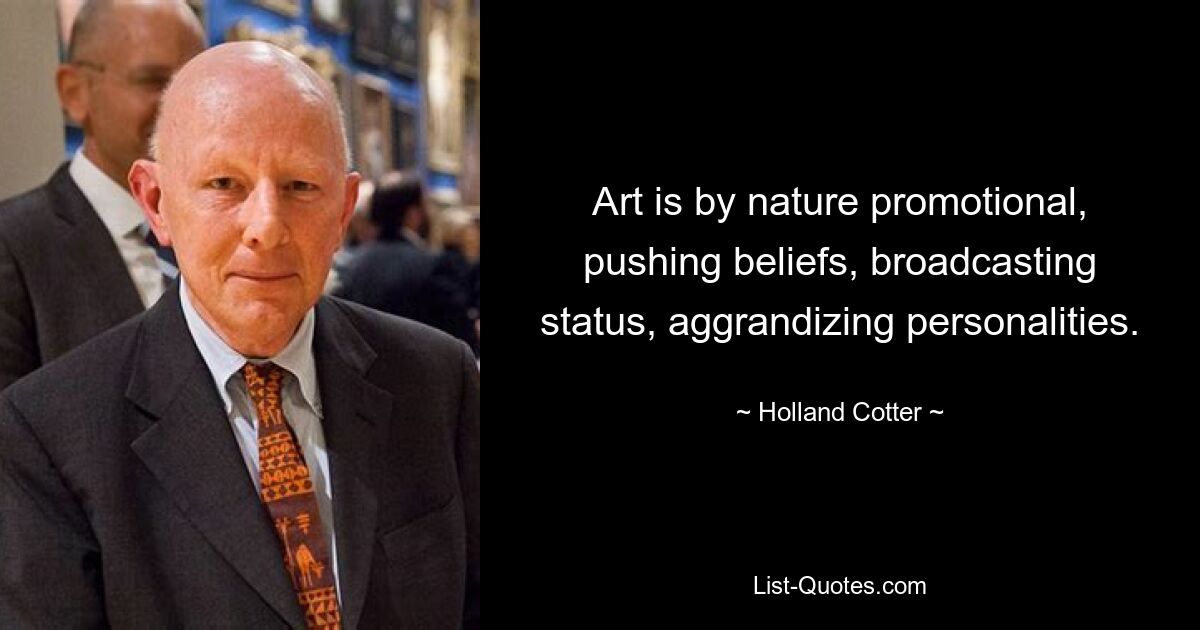 Art is by nature promotional, pushing beliefs, broadcasting status, aggrandizing personalities. — © Holland Cotter