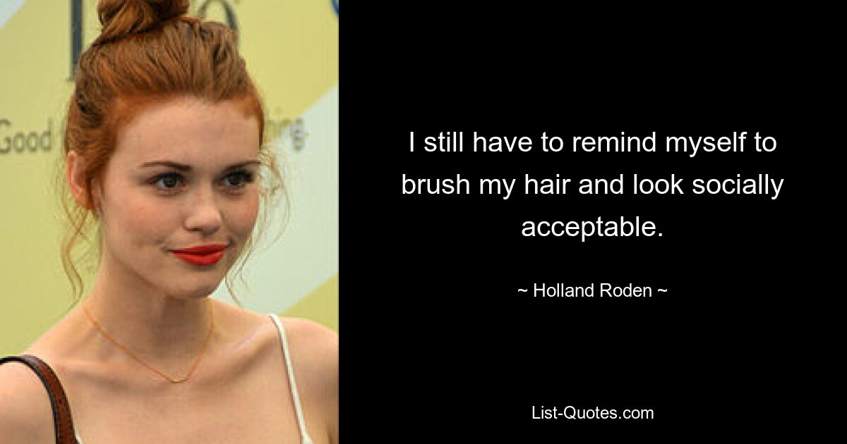 I still have to remind myself to brush my hair and look socially acceptable. — © Holland Roden