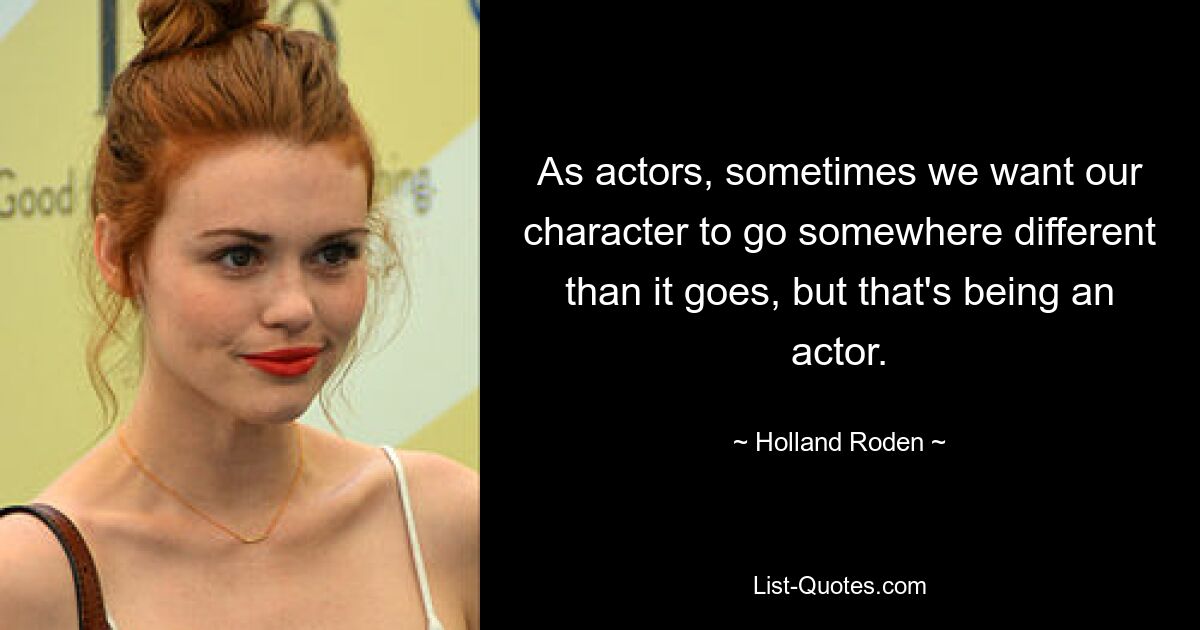 As actors, sometimes we want our character to go somewhere different than it goes, but that's being an actor. — © Holland Roden