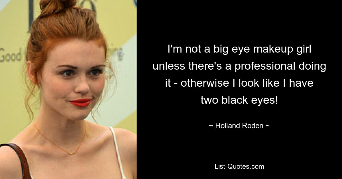 I'm not a big eye makeup girl unless there's a professional doing it - otherwise I look like I have two black eyes! — © Holland Roden