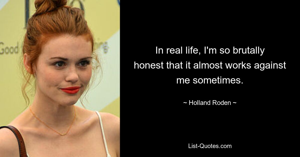 In real life, I'm so brutally honest that it almost works against me sometimes. — © Holland Roden