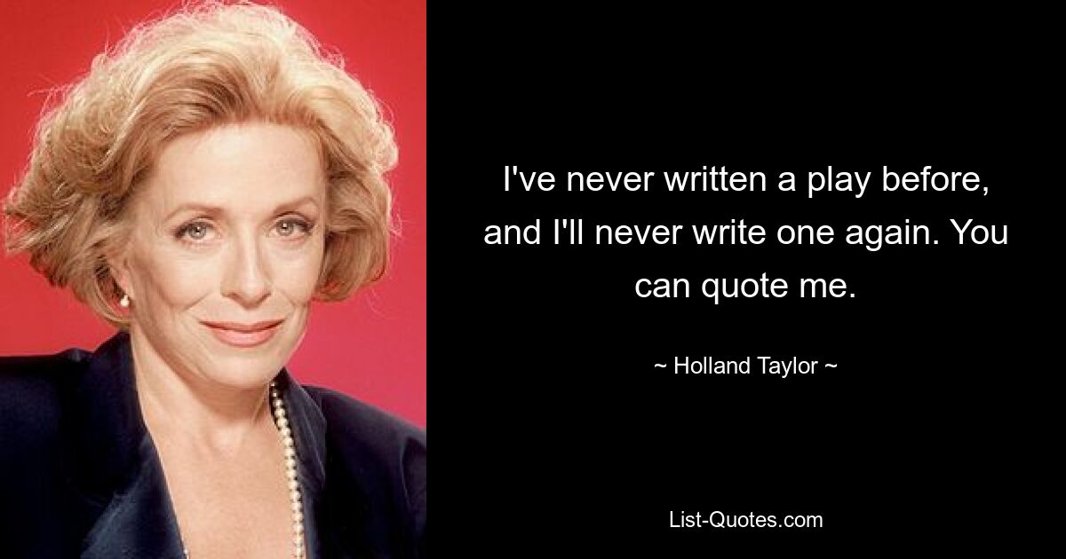 I've never written a play before, and I'll never write one again. You can quote me. — © Holland Taylor