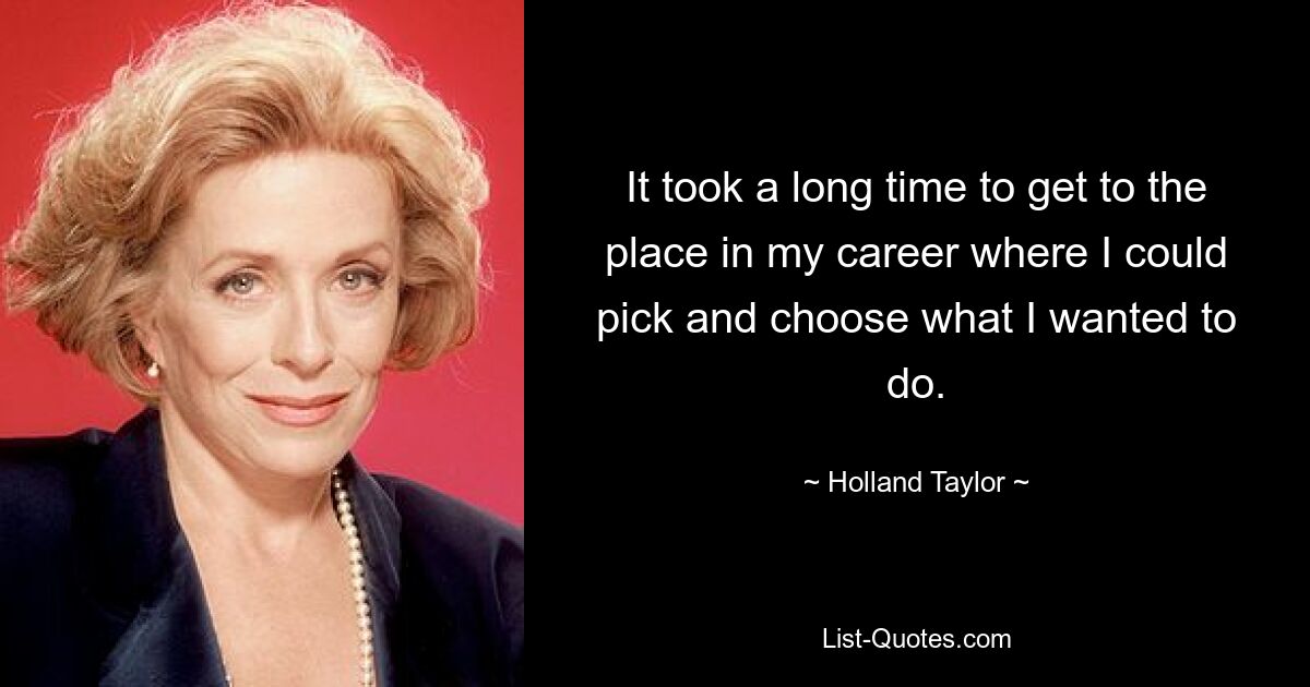 It took a long time to get to the place in my career where I could pick and choose what I wanted to do. — © Holland Taylor