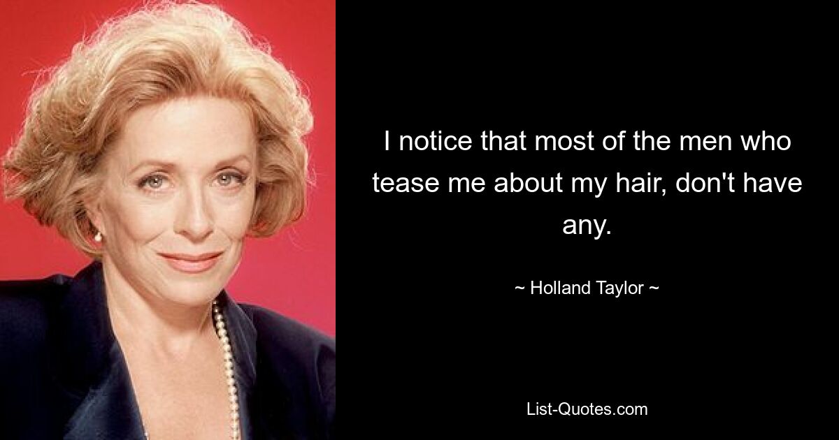 I notice that most of the men who tease me about my hair, don't have any. — © Holland Taylor