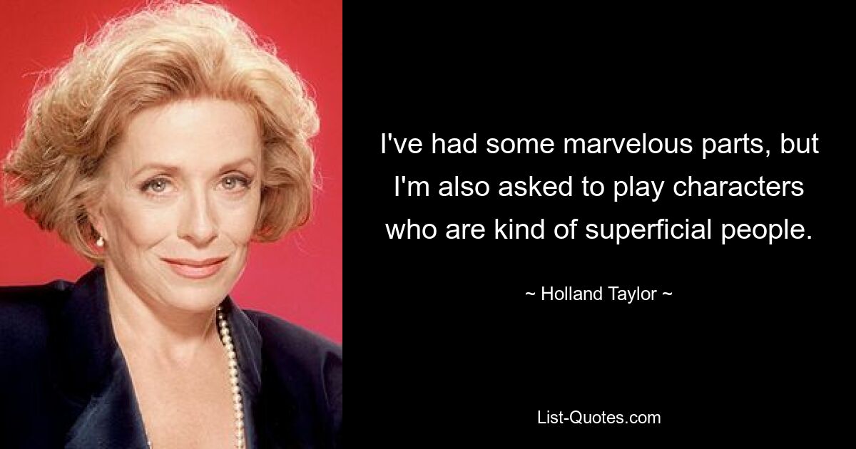 I've had some marvelous parts, but I'm also asked to play characters who are kind of superficial people. — © Holland Taylor