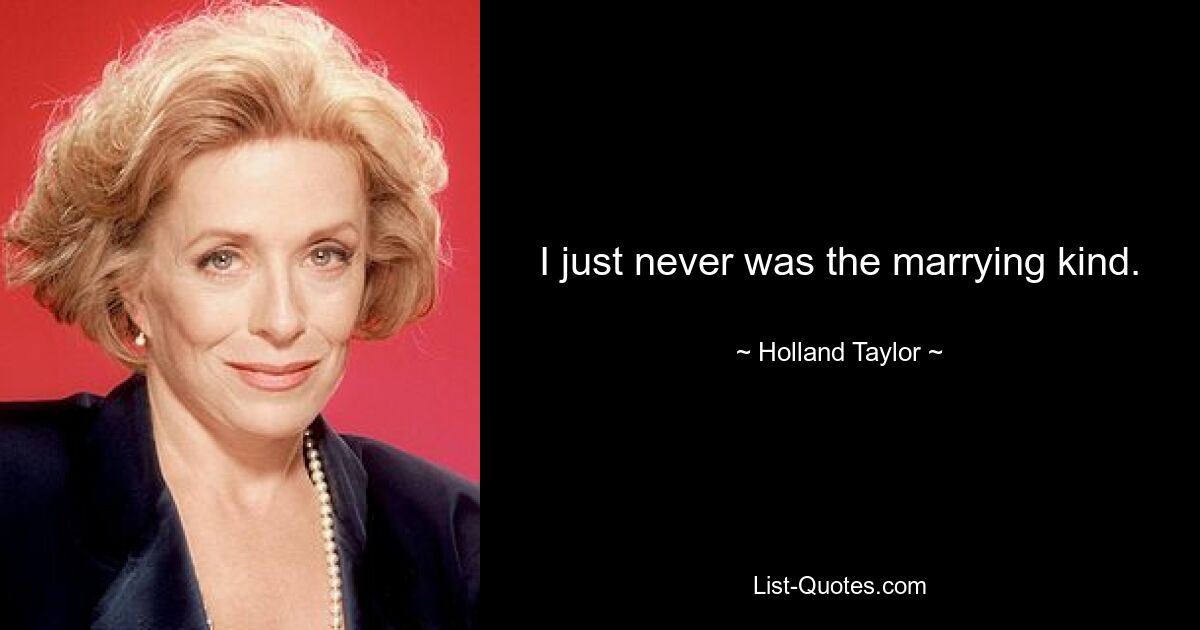 I just never was the marrying kind. — © Holland Taylor