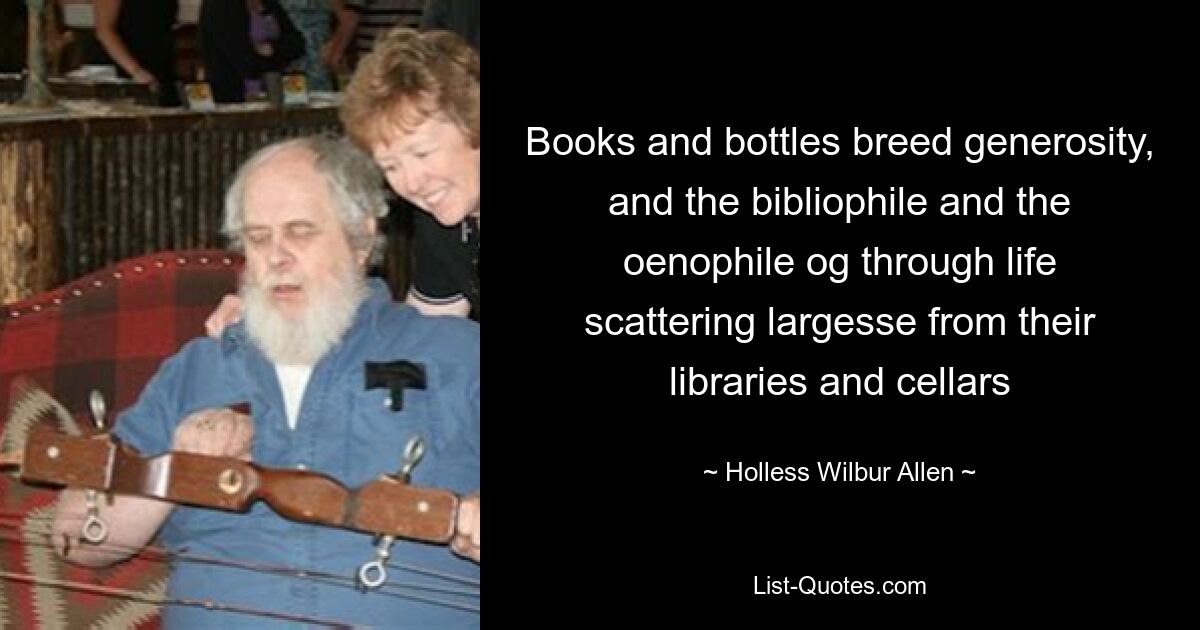 Books and bottles breed generosity, and the bibliophile and the oenophile og through life scattering largesse from their libraries and cellars — © Holless Wilbur Allen