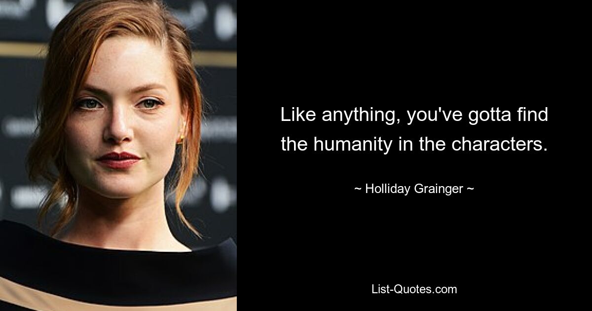 Like anything, you've gotta find the humanity in the characters. — © Holliday Grainger