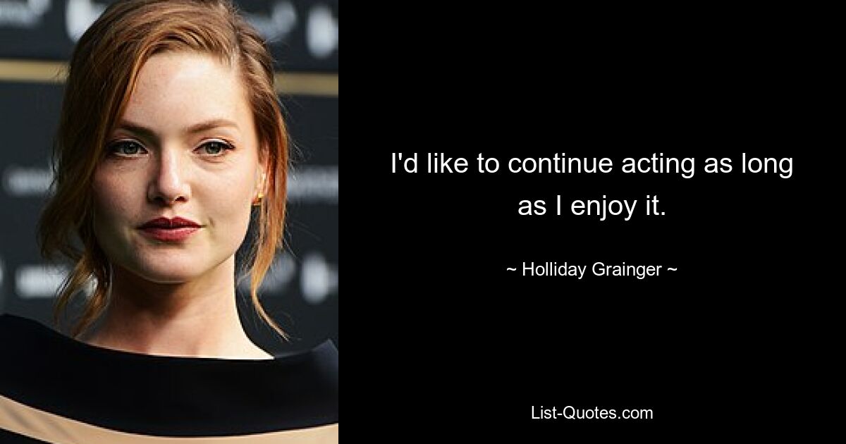 I'd like to continue acting as long as I enjoy it. — © Holliday Grainger