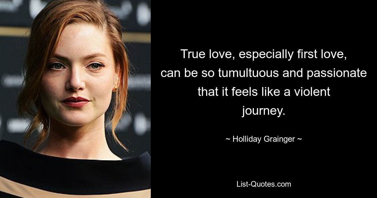 True love, especially first love, can be so tumultuous and passionate that it feels like a violent journey. — © Holliday Grainger