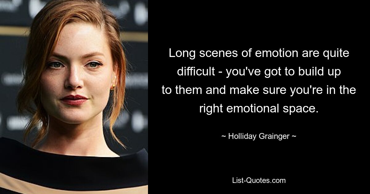 Long scenes of emotion are quite difficult - you've got to build up to them and make sure you're in the right emotional space. — © Holliday Grainger