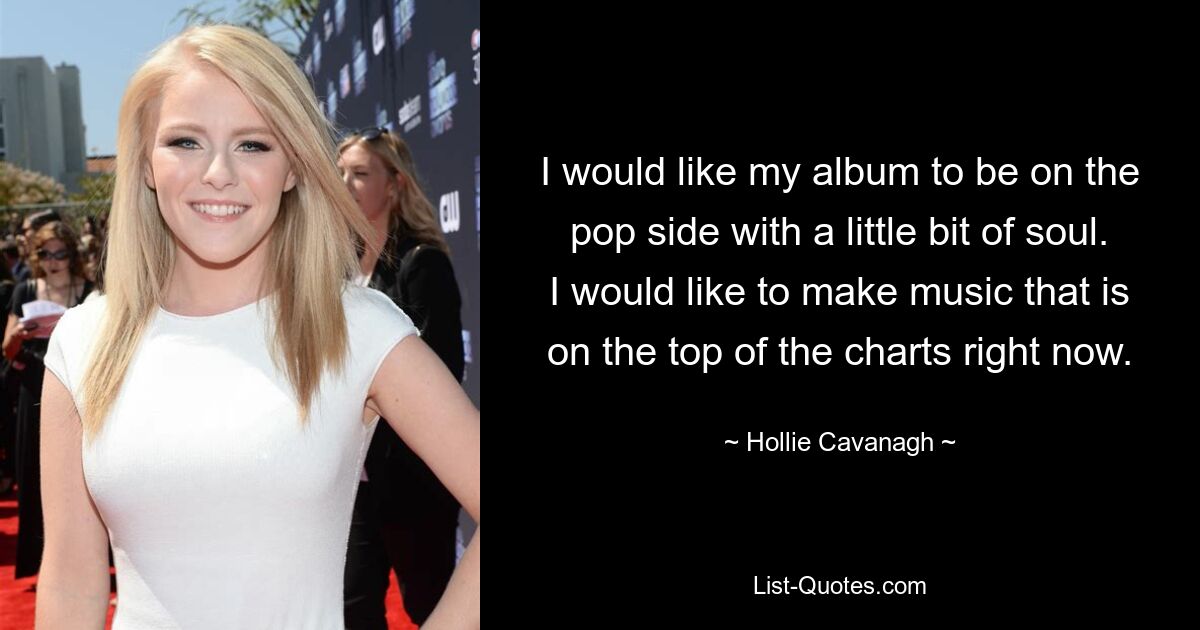 I would like my album to be on the pop side with a little bit of soul. I would like to make music that is on the top of the charts right now. — © Hollie Cavanagh